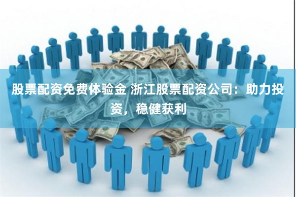 股票配资免费体验金 浙江股票配资公司：助力投资，稳健获利