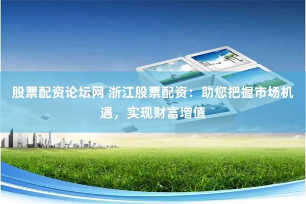 股票配资论坛网 浙江股票配资：助您把握市场机遇，实现财富增值