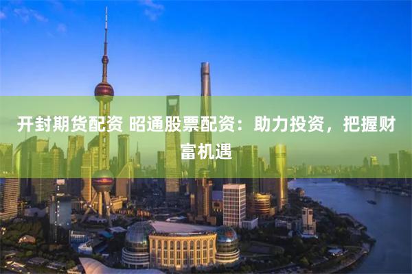 开封期货配资 昭通股票配资：助力投资，把握财富机遇