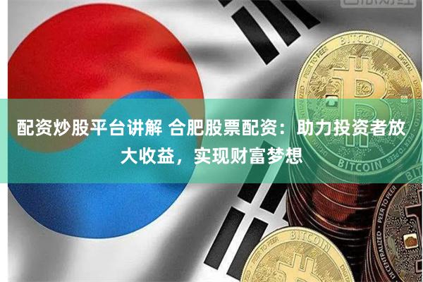 配资炒股平台讲解 合肥股票配资：助力投资者放大收益，实现财富梦想