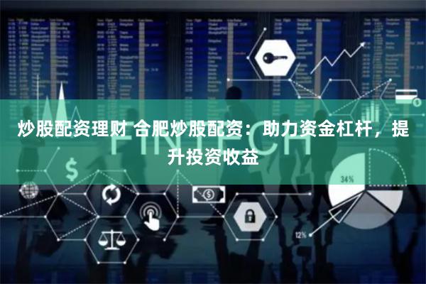 炒股配资理财 合肥炒股配资：助力资金杠杆，提升投资收益