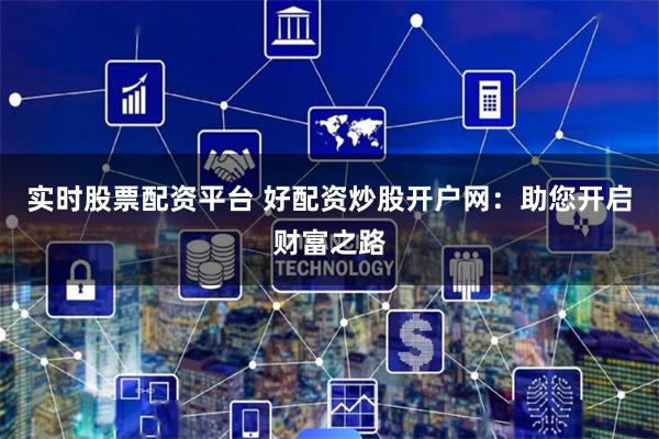 实时股票配资平台 好配资炒股开户网：助您开启财富之路