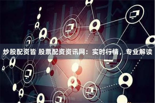 炒股配资皆 股票配资资讯网：实时行情，专业解读