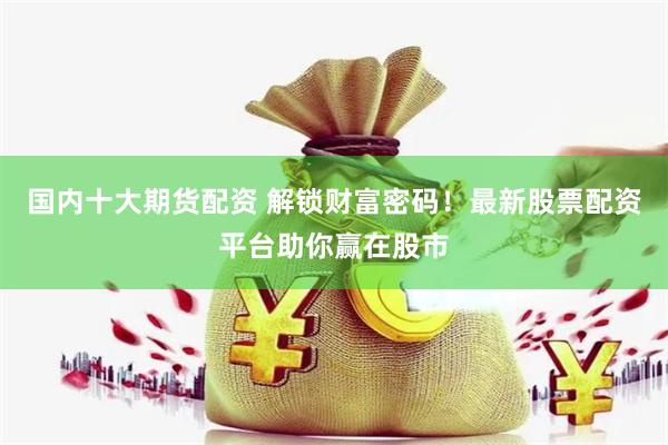 国内十大期货配资 解锁财富密码！最新股票配资平台助你赢在股市