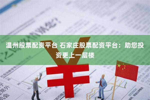 温州股票配资平台 石家庄股票配资平台：助您投资更上一层楼