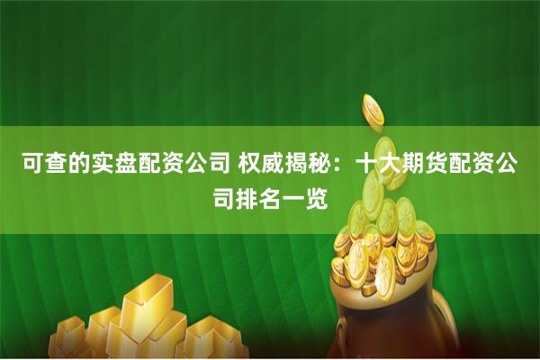 可查的实盘配资公司 权威揭秘：十大期货配资公司排名一览