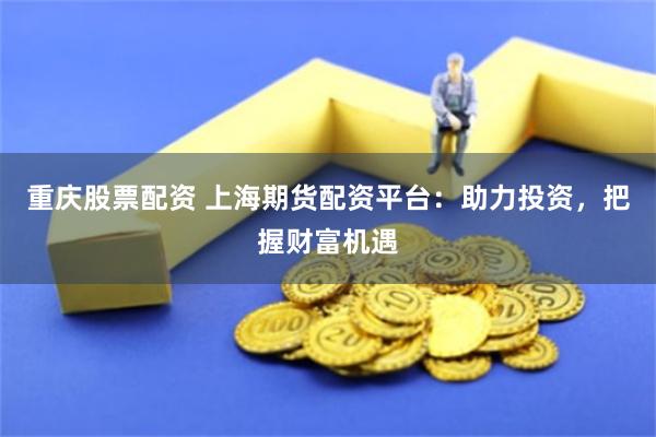 重庆股票配资 上海期货配资平台：助力投资，把握财富机遇