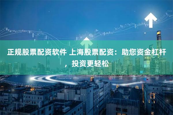 正规股票配资软件 上海股票配资：助您资金杠杆，投资更轻松