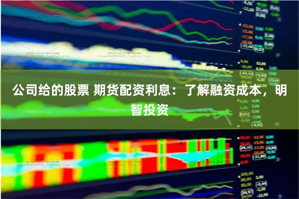 公司给的股票 期货配资利息：了解融资成本，明智投资