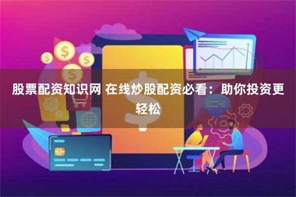 股票配资知识网 在线炒股配资必看：助你投资更轻松