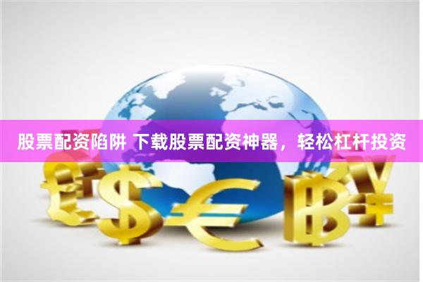 股票配资陷阱 下载股票配资神器，轻松杠杆投资