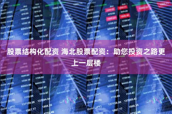 股票结构化配资 海北股票配资：助您投资之路更上一层楼