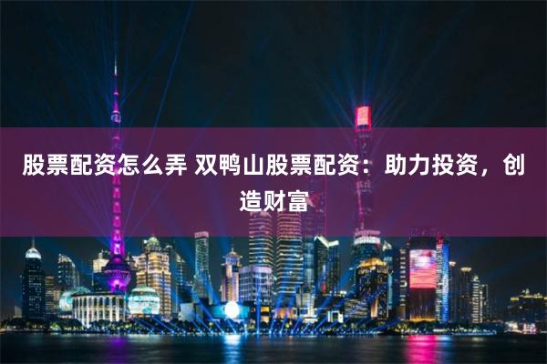 股票配资怎么弄 双鸭山股票配资：助力投资，创造财富