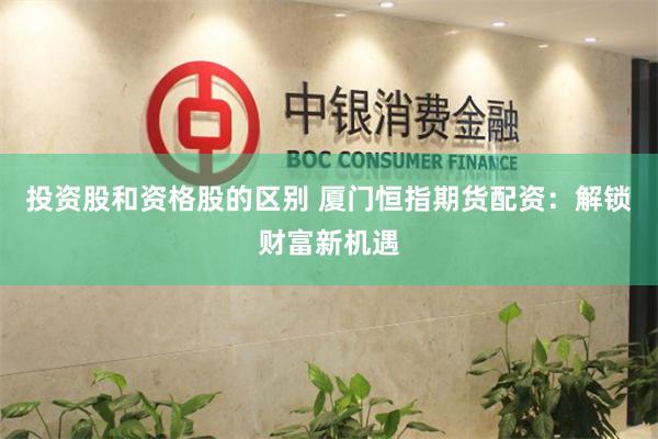 投资股和资格股的区别 厦门恒指期货配资：解锁财富新机遇