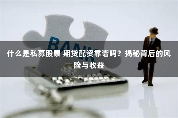 什么是私募股票 期货配资靠谱吗？揭秘背后的风险与收益