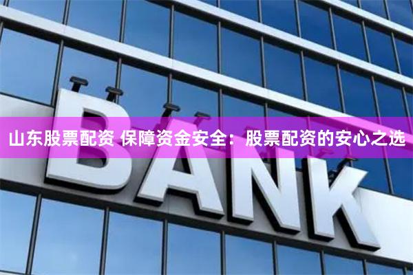 山东股票配资 保障资金安全：股票配资的安心之选