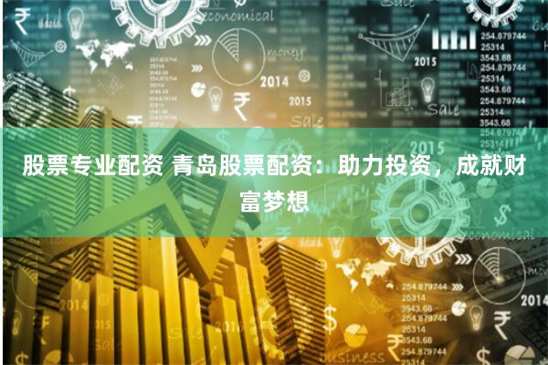 股票专业配资 青岛股票配资：助力投资，成就财富梦想