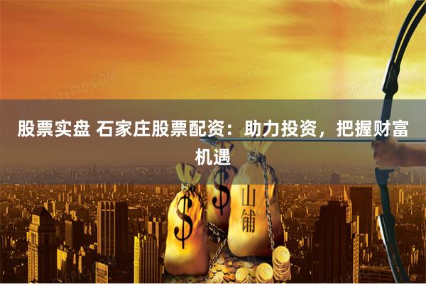 股票实盘 石家庄股票配资：助力投资，把握财富机遇