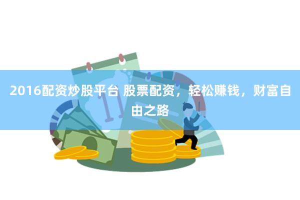 2016配资炒股平台 股票配资，轻松赚钱，财富自由之路