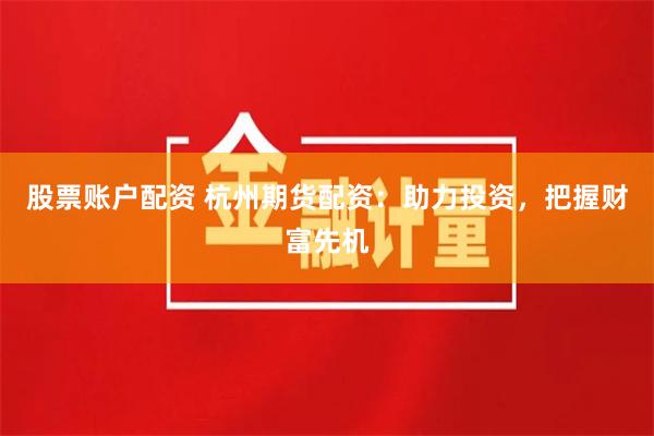 股票账户配资 杭州期货配资：助力投资，把握财富先机