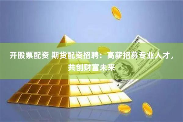 开股票配资 期货配资招聘：高薪招募专业人才，共创财富未来