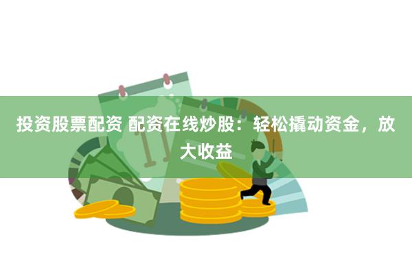 投资股票配资 配资在线炒股：轻松撬动资金，放大收益