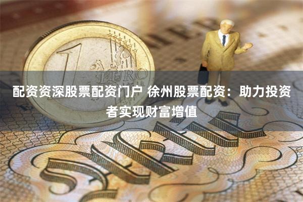 配资资深股票配资门户 徐州股票配资：助力投资者实现财富增值