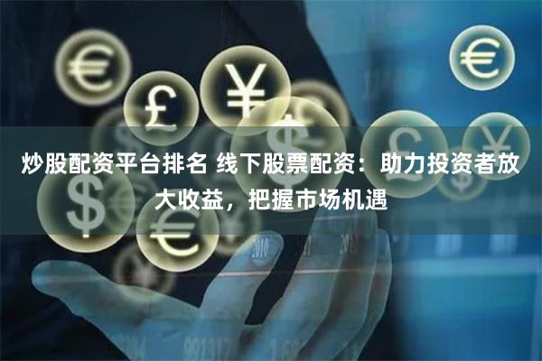 炒股配资平台排名 线下股票配资：助力投资者放大收益，把握市场机遇