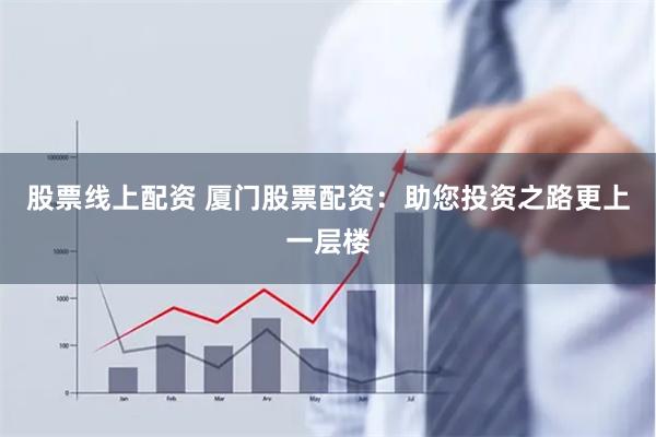 股票线上配资 厦门股票配资：助您投资之路更上一层楼