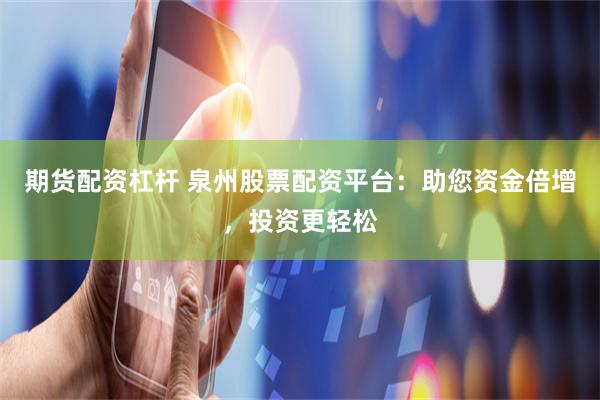 期货配资杠杆 泉州股票配资平台：助您资金倍增，投资更轻松