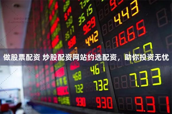 做股票配资 炒股配资网站约选配资，助你投资无忧