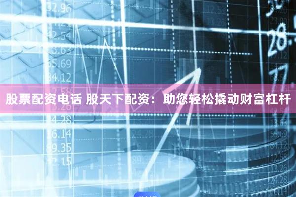 股票配资电话 股天下配资：助您轻松撬动财富杠杆