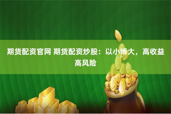 期货配资官网 期货配资炒股：以小博大，高收益高风险