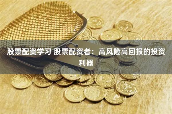 股票配资学习 股票配资者：高风险高回报的投资利器