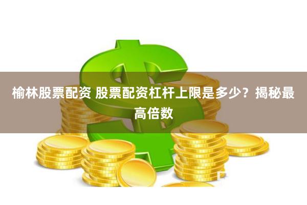 榆林股票配资 股票配资杠杆上限是多少？揭秘最高倍数