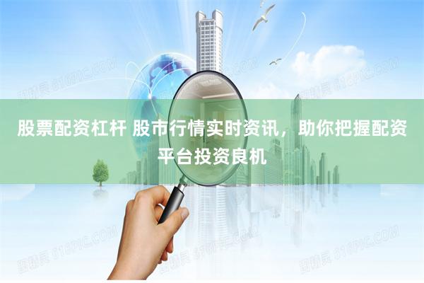股票配资杠杆 股市行情实时资讯，助你把握配资平台投资良机