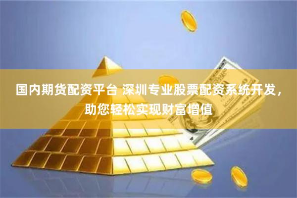 国内期货配资平台 深圳专业股票配资系统开发，助您轻松实现财富增值