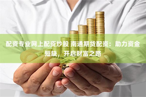 配资专业网上配资炒股 南通期货配资：助力资金短缺，开启财富之路