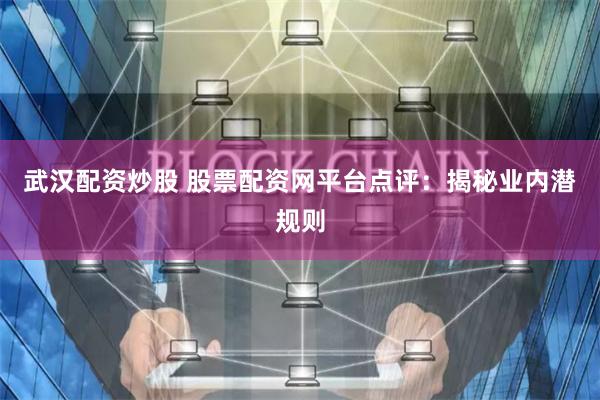 武汉配资炒股 股票配资网平台点评：揭秘业内潜规则