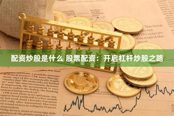 配资炒股是什么 股票配资：开启杠杆炒股之路