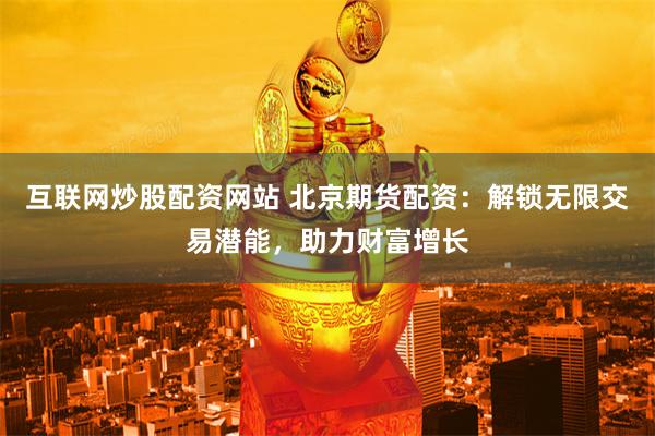 互联网炒股配资网站 北京期货配资：解锁无限交易潜能，助力财富增长
