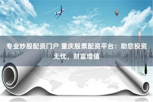 专业炒股配资门户 重庆股票配资平台：助您投资无忧，财富增值