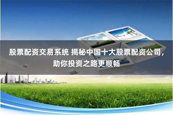 股票配资交易系统 揭秘中国十大股票配资公司，助你投资之路更顺畅