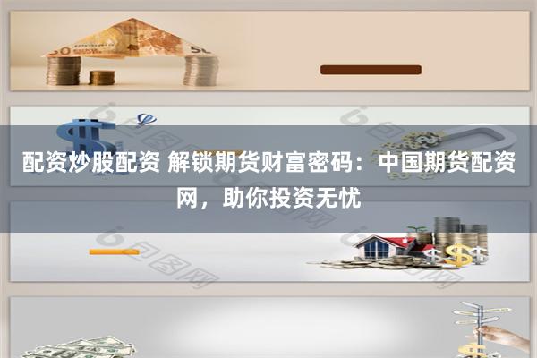 配资炒股配资 解锁期货财富密码：中国期货配资网，助你投资无忧