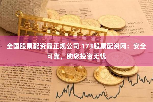 全国股票配资最正规公司 173股票配资网：安全可靠，助您投资无忧