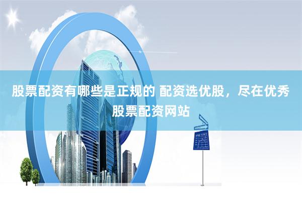 股票配资有哪些是正规的 配资选优股，尽在优秀股票配资网站