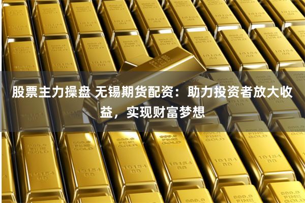 股票主力操盘 无锡期货配资：助力投资者放大收益，实现财富梦想