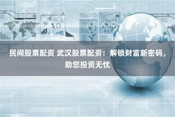 民间股票配资 武汉股票配资：解锁财富新密码，助您投资无忧