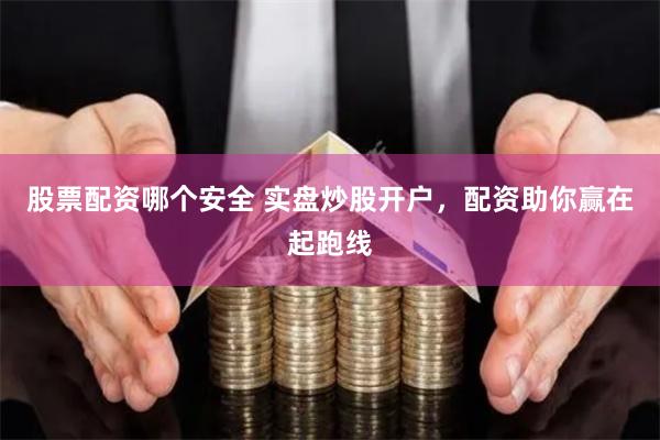 股票配资哪个安全 实盘炒股开户，配资助你赢在起跑线