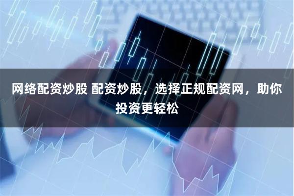 网络配资炒股 配资炒股，选择正规配资网，助你投资更轻松